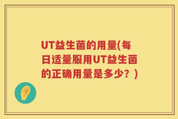 UT益生菌的用量(每日适量服用UT益生菌的正确用量是多少？)