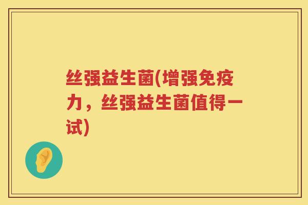 丝强益生菌(增强免疫力，丝强益生菌值得一试)