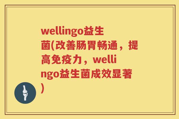 wellingo益生菌(改善肠胃畅通，提高免疫力，wellingo益生菌成效显著)