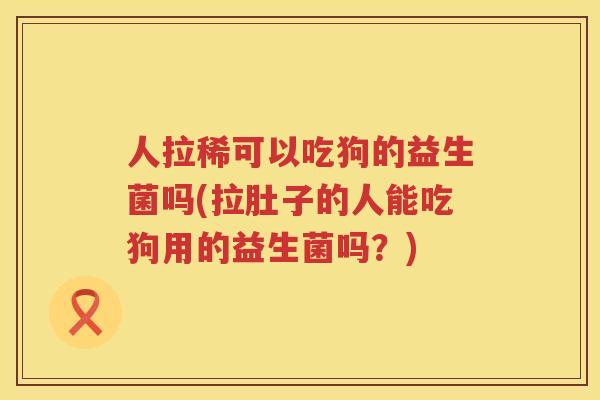 人拉稀可以吃狗的益生菌吗(拉肚子的人能吃狗用的益生菌吗？)