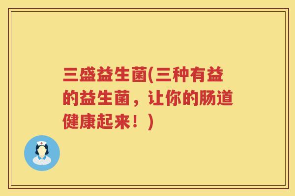 三盛益生菌(三种有益的益生菌，让你的肠道健康起来！)