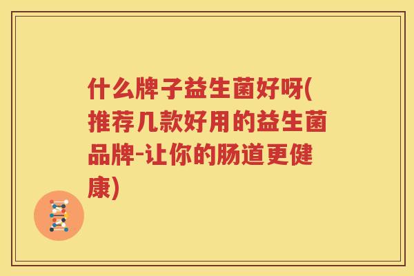 什么牌子益生菌好呀(推荐几款好用的益生菌品牌-让你的肠道更健康)