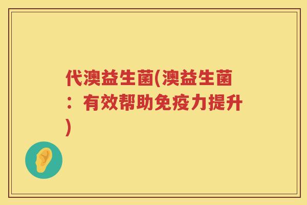 代澳益生菌(澳益生菌：有效帮助免疫力提升)
