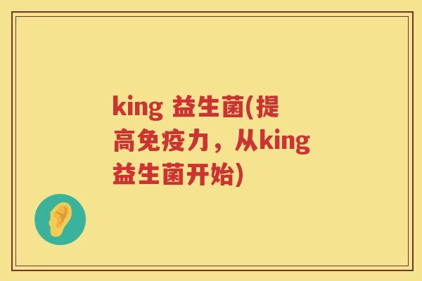king 益生菌(提高免疫力，从king益生菌开始)