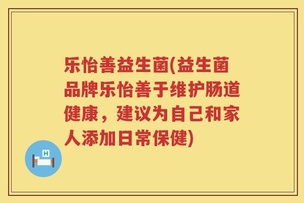 乐怡善益生菌(益生菌品牌乐怡善于维护肠道健康，建议为自己和家人添加日常保健)
