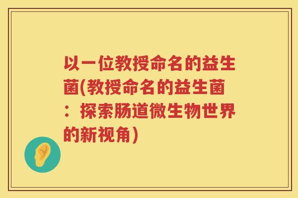 以一位教授命名的益生菌(教授命名的益生菌：探索肠道微生物世界的新视角)