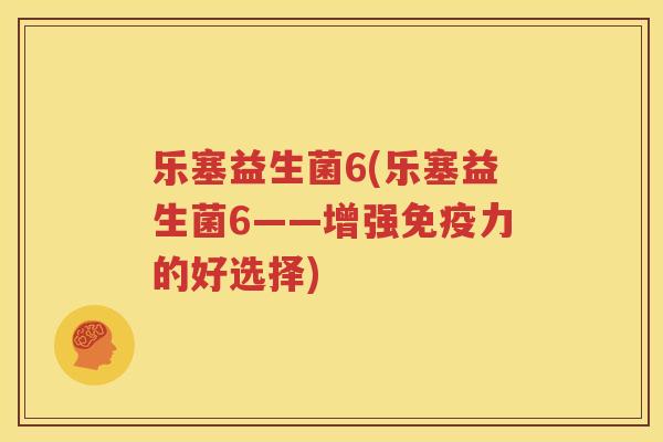 乐塞益生菌6(乐塞益生菌6——增强免疫力的好选择)