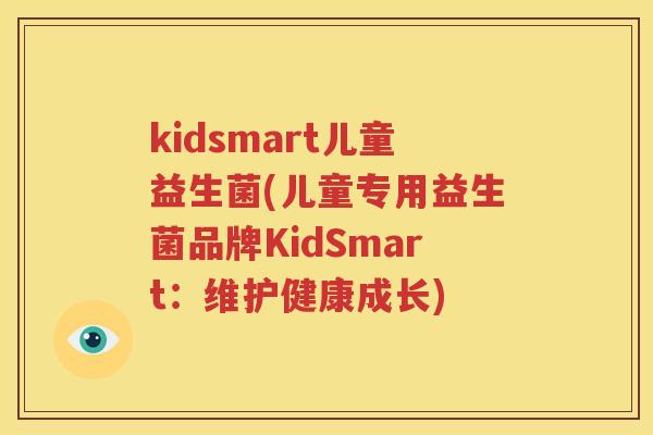 kidsmart儿童益生菌(儿童专用益生菌品牌KidSmart：维护健康成长)