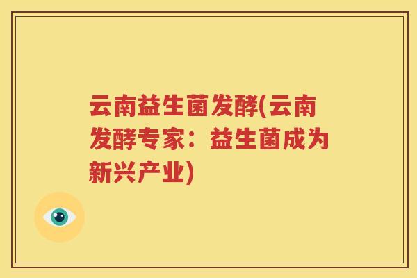 云南益生菌发酵(云南发酵专家：益生菌成为新兴产业)