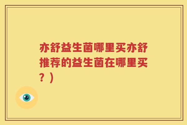 亦舒益生菌哪里买亦舒推荐的益生菌在哪里买？)