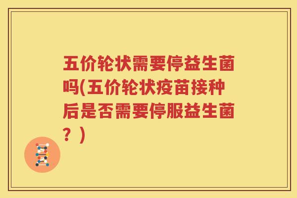 五价轮状需要停益生菌吗(五价轮状疫苗接种后是否需要停服益生菌？)