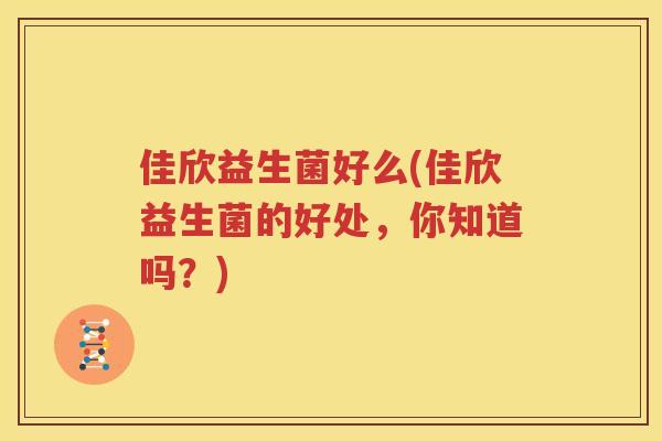 佳欣益生菌好么(佳欣益生菌的好处，你知道吗？)