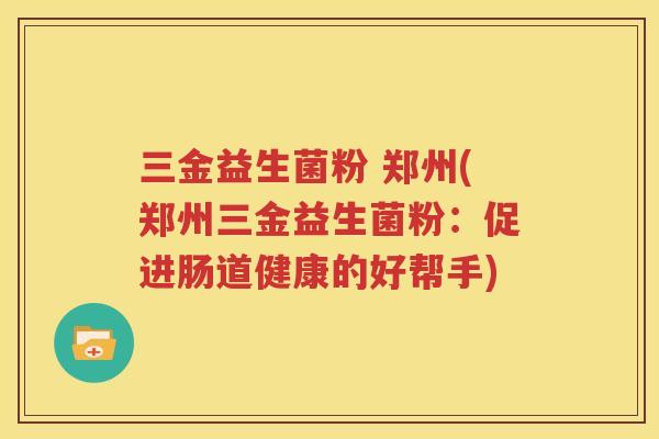 三金益生菌粉 郑州(郑州三金益生菌粉：促进肠道健康的好帮手)