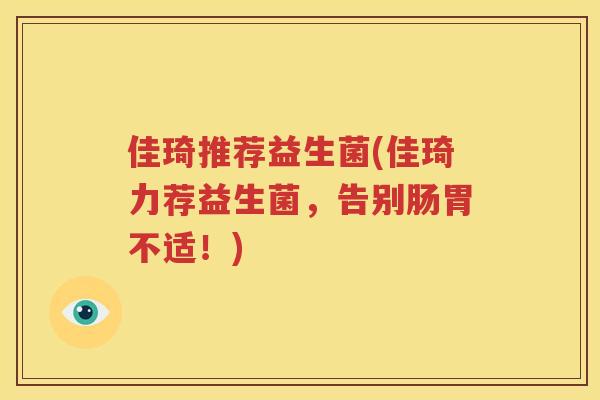 佳琦推荐益生菌(佳琦力荐益生菌，告别肠胃不适！)