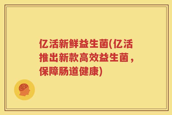亿活新鲜益生菌(亿活推出新款高效益生菌，保障肠道健康)
