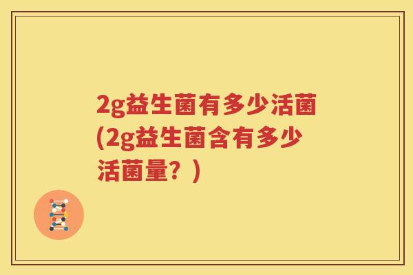 2g益生菌有多少活菌(2g益生菌含有多少活菌量？)