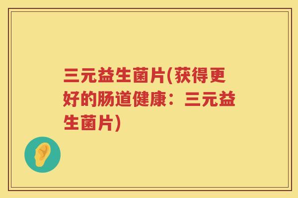 三元益生菌片(获得更好的肠道健康：三元益生菌片)