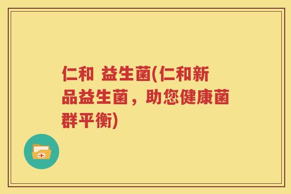 仁和 益生菌(仁和新品益生菌，助您健康菌群平衡)