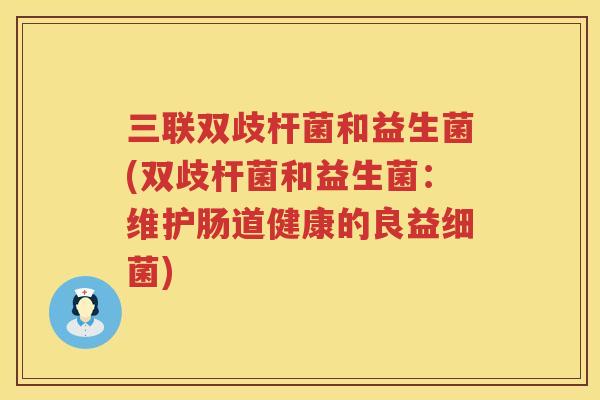 三联双歧杆菌和益生菌(双歧杆菌和益生菌：维护肠道健康的良益细菌)