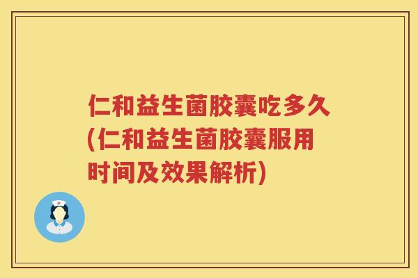 仁和益生菌胶囊吃多久(仁和益生菌胶囊服用时间及效果解析)