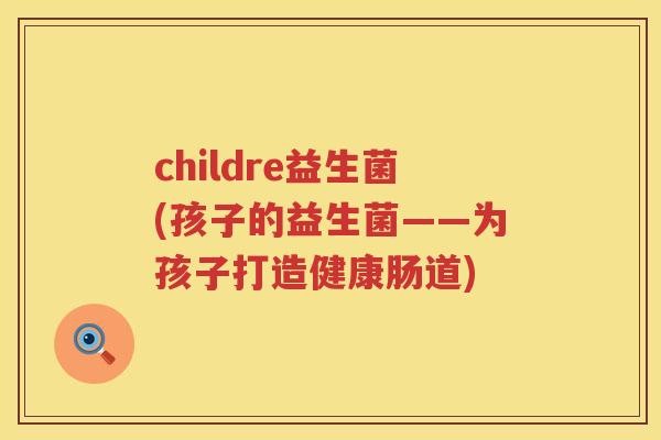 childre益生菌(孩子的益生菌——为孩子打造健康肠道)