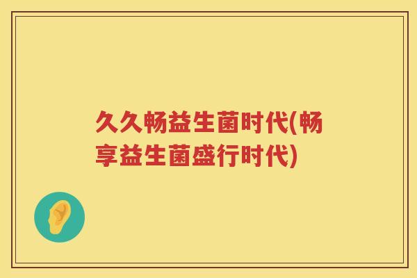 久久畅益生菌时代(畅享益生菌盛行时代)