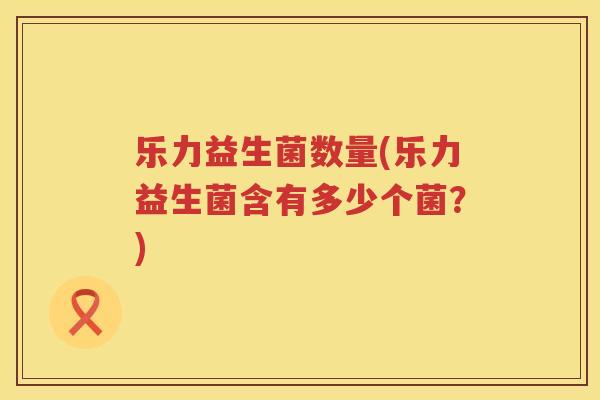 乐力益生菌数量(乐力益生菌含有多少个菌？)