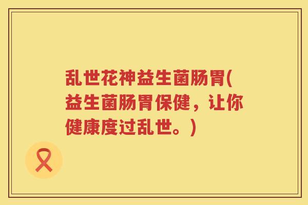乱世花神益生菌肠胃(益生菌肠胃保健，让你健康度过乱世。)