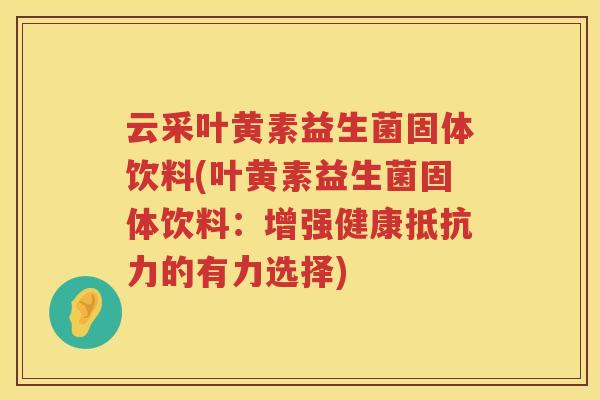 云采叶黄素益生菌固体饮料(叶黄素益生菌固体饮料：增强健康抵抗力的有力选择)