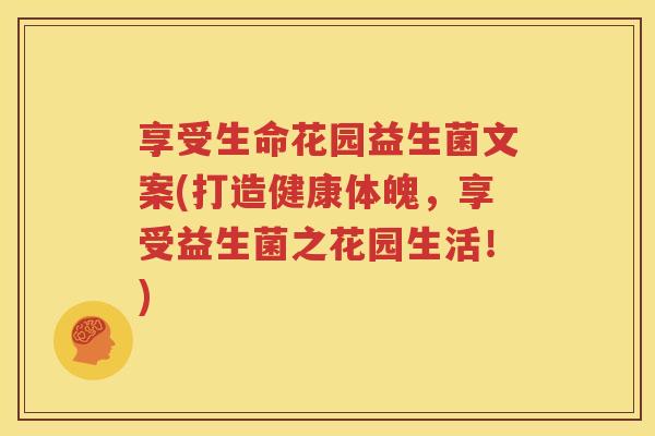 享受生命花园益生菌文案(打造健康体魄，享受益生菌之花园生活！)