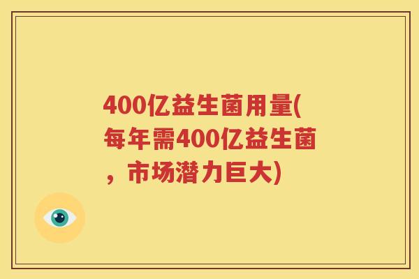 400亿益生菌用量(每年需400亿益生菌，市场潜力巨大)