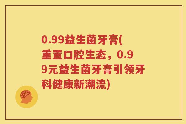 0.99益生菌牙膏(重置口腔生态，0.99元益生菌牙膏引领牙科健康新潮流)