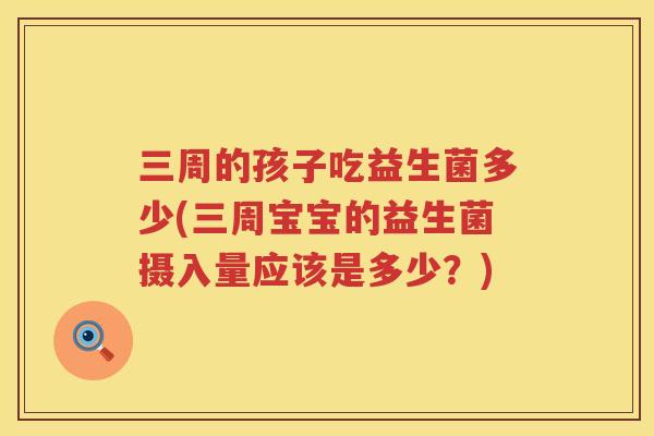 三周的孩子吃益生菌多少(三周宝宝的益生菌摄入量应该是多少？)
