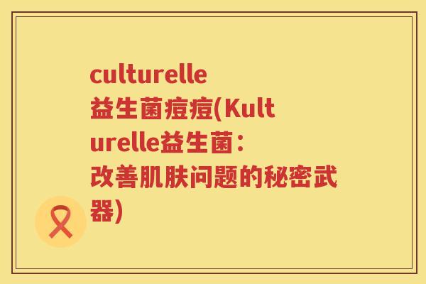 culturelle益生菌痘痘(Kulturelle益生菌：改善肌肤问题的秘密武器)