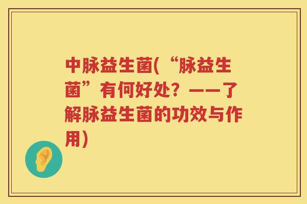 中脉益生菌(“脉益生菌”有何好处？——了解脉益生菌的功效与作用)