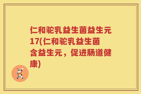 仁和驼乳益生菌益生元17(仁和驼乳益生菌含益生元，促进肠道健康)
