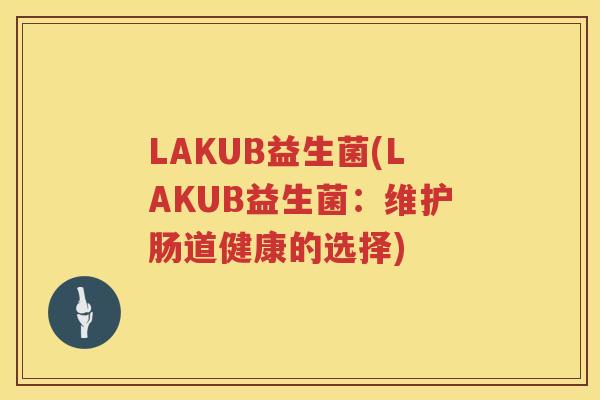 LAKUB益生菌(LAKUB益生菌：维护肠道健康的选择)