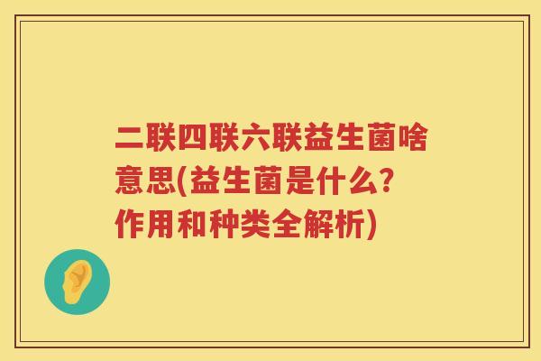 二联四联六联益生菌啥意思(益生菌是什么？作用和种类全解析)