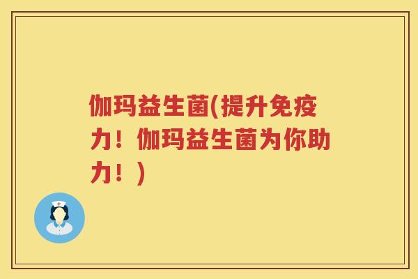 伽玛益生菌(提升免疫力！伽玛益生菌为你助力！)