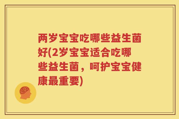 两岁宝宝吃哪些益生菌好(2岁宝宝适合吃哪些益生菌，呵护宝宝健康最重要)