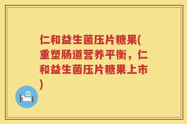 仁和益生菌压片糖果(重塑肠道营养平衡，仁和益生菌压片糖果上市)