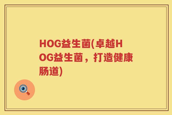 HOG益生菌(卓越HOG益生菌，打造健康肠道)