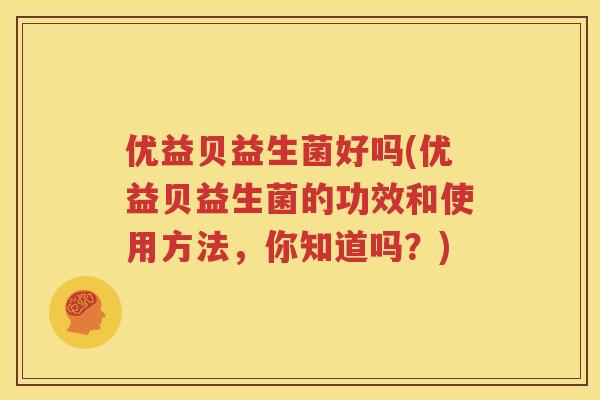 优益贝益生菌好吗(优益贝益生菌的功效和使用方法，你知道吗？)