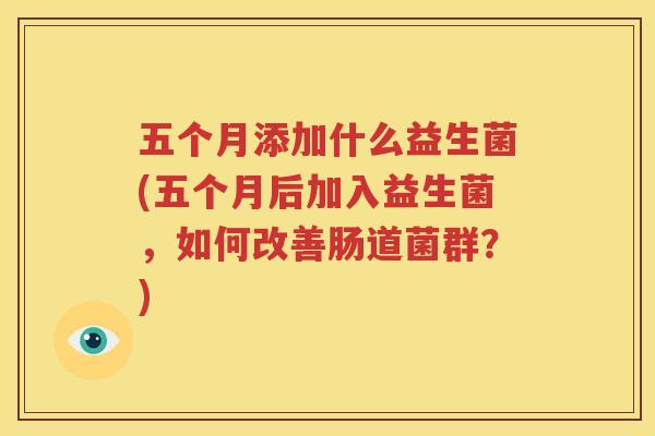 五个月添加什么益生菌(五个月后加入益生菌，如何改善肠道菌群？)