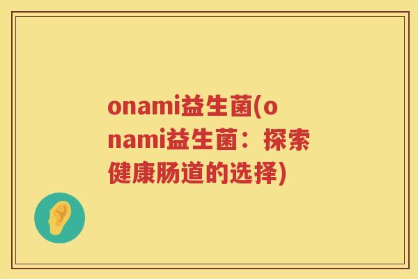 onami益生菌(onami益生菌：探索健康肠道的选择)