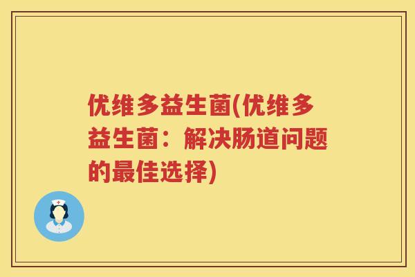 优维多益生菌(优维多益生菌：解决肠道问题的最佳选择)