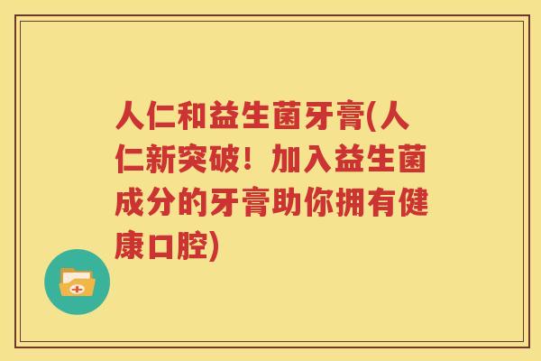 人仁和益生菌牙膏(人仁新突破！加入益生菌成分的牙膏助你拥有健康口腔)