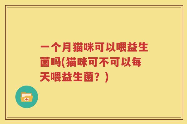 一个月猫咪可以喂益生菌吗(猫咪可不可以每天喂益生菌？)