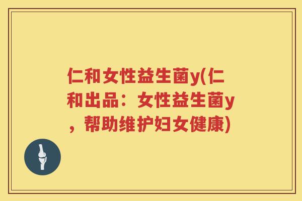 仁和女性益生菌y(仁和出品：女性益生菌y，帮助维护妇女健康)