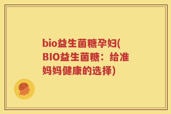 bio益生菌糖孕妇(BIO益生菌糖：给准妈妈健康的选择)